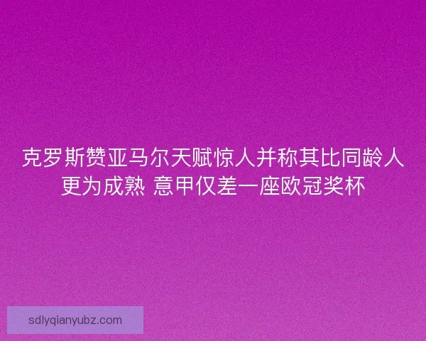 克罗斯赞亚马尔天赋惊人并称其比同龄人更为成熟 意甲仅差一座欧冠奖杯
