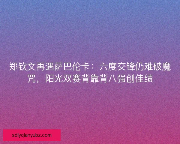 郑钦文再遇萨巴伦卡：六度交锋仍难破魔咒，阳光双赛背靠背八强创佳绩