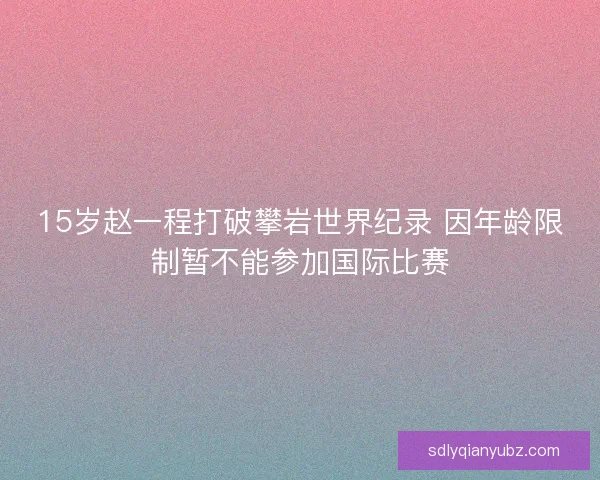 15岁赵一程打破攀岩世界纪录 因年龄限制暂不能参加国际比赛