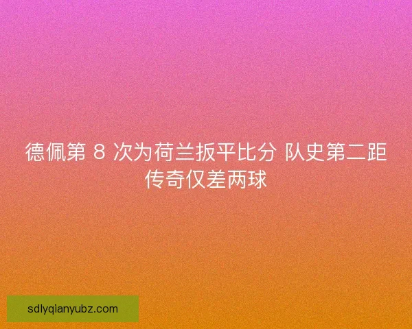 德佩第 8 次为荷兰扳平比分 队史第二距传奇仅差两球