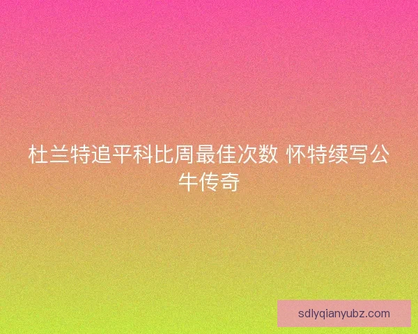 杜兰特追平科比周最佳次数 怀特续写公牛传奇