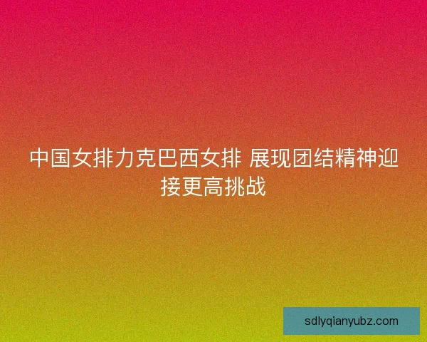 中国女排力克巴西女排 展现团结精神迎接更高挑战