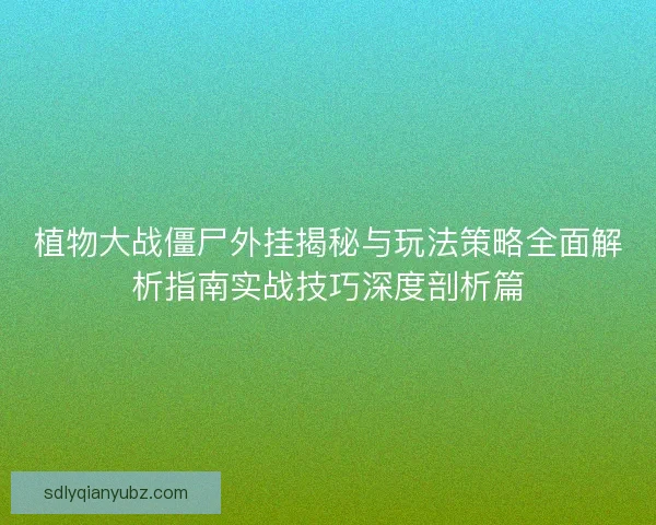 植物大战僵尸外挂揭秘与玩法策略全面解析指南实战技巧深度剖析篇
