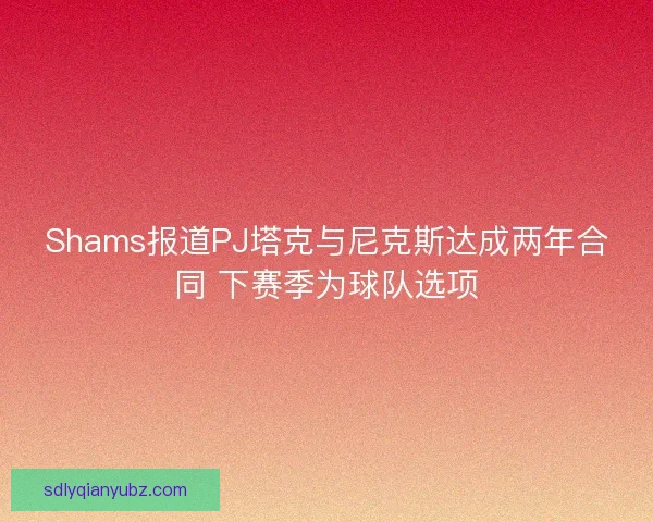 Shams报道PJ塔克与尼克斯达成两年合同 下赛季为球队选项