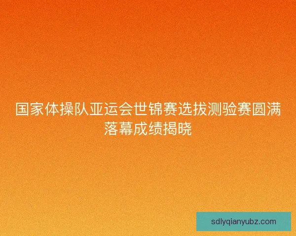 国家体操队亚运会世锦赛选拔测验赛圆满落幕成绩揭晓