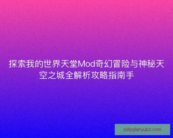 探索我的世界天堂Mod奇幻冒险与神秘天空之城全解析攻略指南手