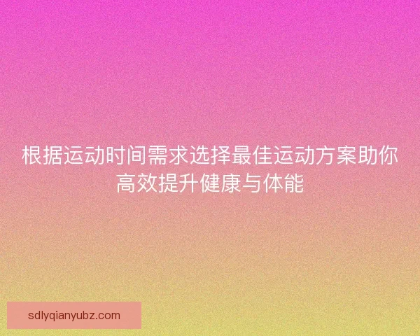 根据运动时间需求选择最佳运动方案助你高效提升健康与体能