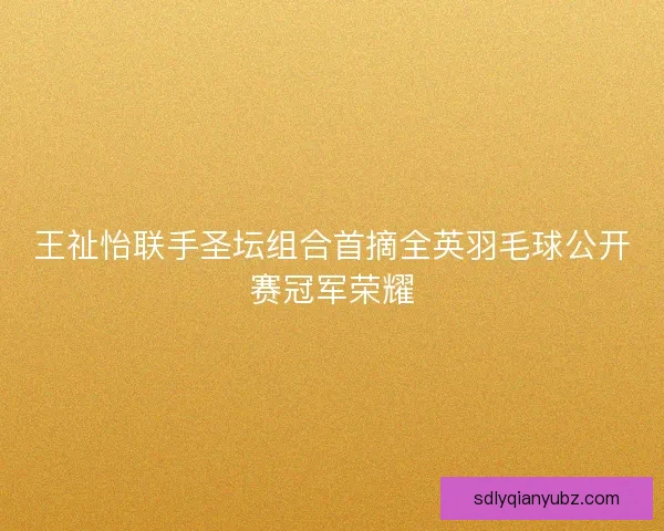 王祉怡联手圣坛组合首摘全英羽毛球公开赛冠军荣耀