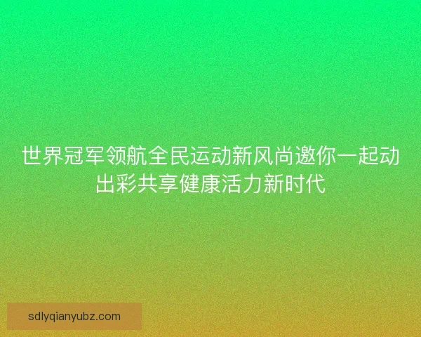 世界冠军领航全民运动新风尚邀你一起动出彩共享健康活力新时代
