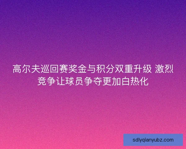高尔夫巡回赛奖金与积分双重升级 激烈竞争让球员争夺更加白热化