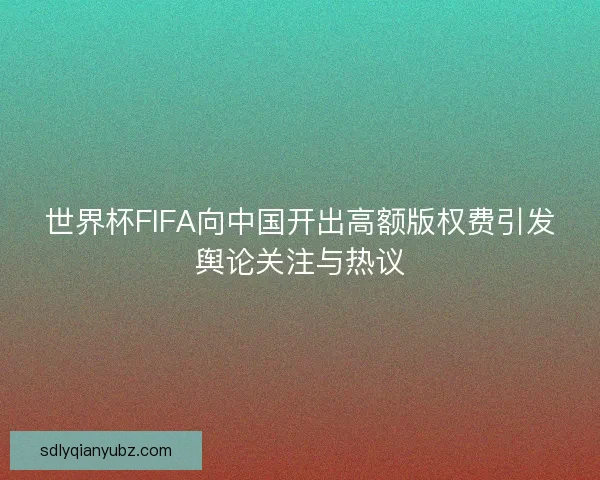 世界杯FIFA向中国开出高额版权费引发舆论关注与热议
