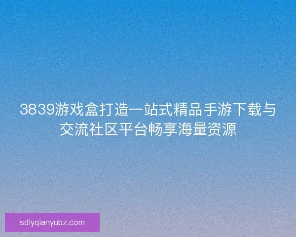 3839游戏盒打造一站式精品手游下载与交流社区平台畅享海量资源