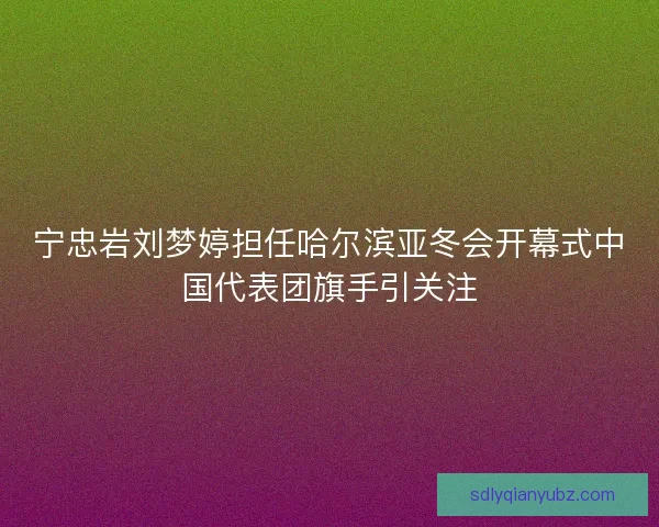 宁忠岩刘梦婷担任哈尔滨亚冬会开幕式中国代表团旗手引关注