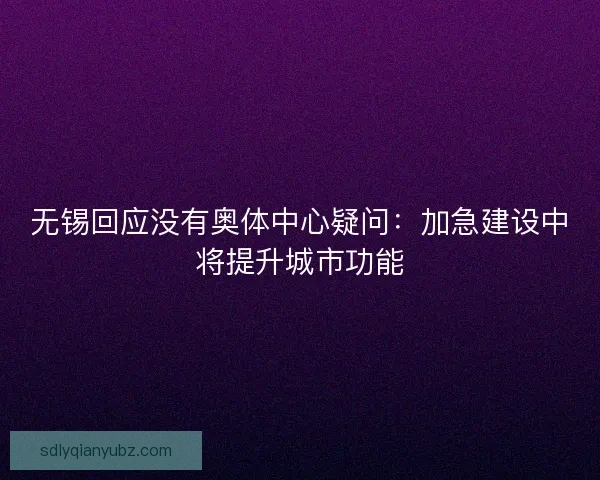 无锡回应没有奥体中心疑问：加急建设中将提升城市功能