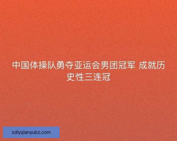 中国体操队勇夺亚运会男团冠军 成就历史性三连冠